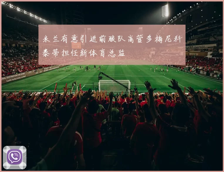 米兰有意引进前狼队高管多梅尼科泰蒂担任新体育总监