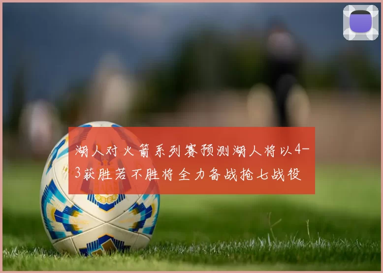 湖人对火箭系列赛预测湖人将以4-3获胜若不胜将全力备战抢七战役