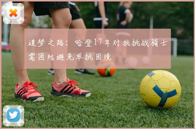 追梦之路：哈登17年对抗挑战骑士需团结避免单挑困境