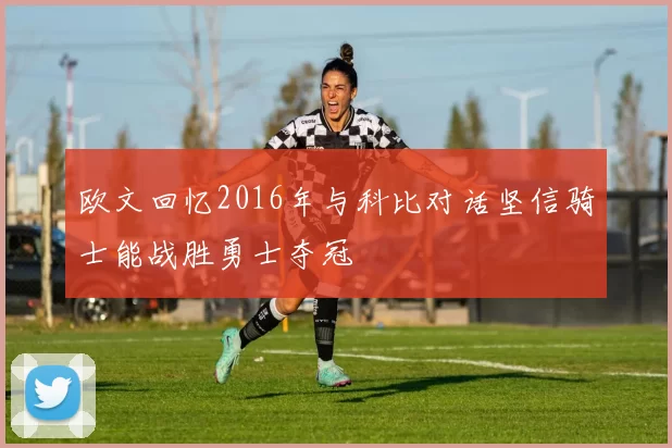 欧文回忆2016年与科比对话坚信骑士能战胜勇士夺冠