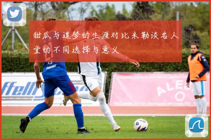 甜瓜与追梦的生涯对比米勒谈名人堂的不同选择与意义