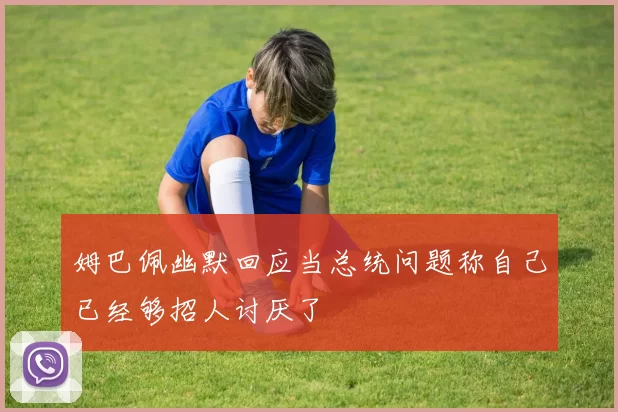 姆巴佩幽默回应当总统问题称自己已经够招人讨厌了