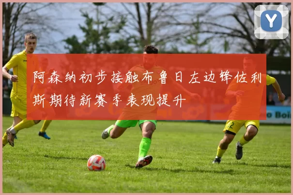 阿森纳初步接触布鲁日左边锋佐利斯期待新赛季表现提升