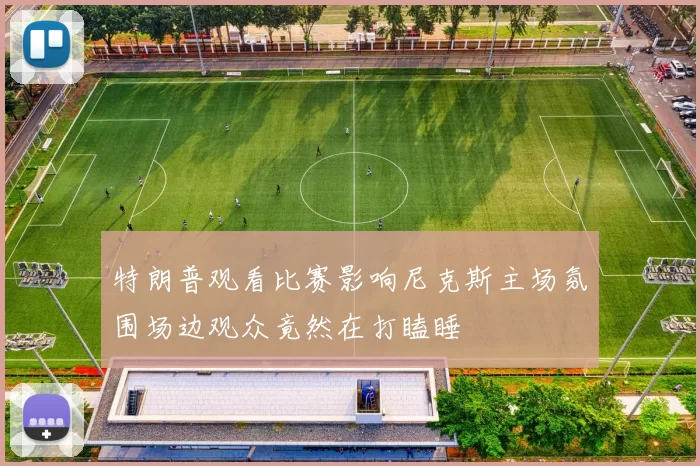 特朗普观看比赛影响尼克斯主场氛围场边观众竟然在打瞌睡