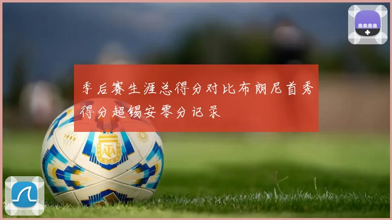 季后赛生涯总得分对比布朗尼首秀得分超锡安零分记录