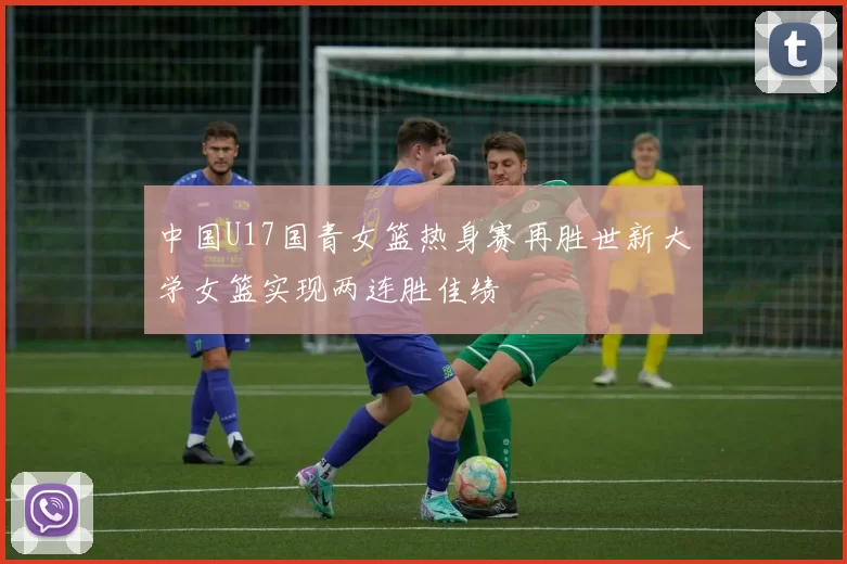 中国U17国青女篮热身赛再胜世新大学女篮实现两连胜佳绩