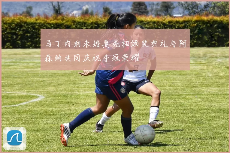 马丁内利未婚妻亮相颁奖典礼与阿森纳共同庆祝夺冠荣耀
