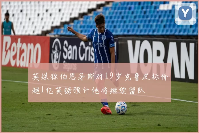 英媒称伯恩茅斯对19岁克鲁皮标价超1亿英镑预计他将继续留队