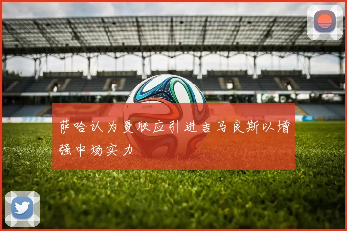 萨哈认为曼联应引进吉马良斯以增强中场实力