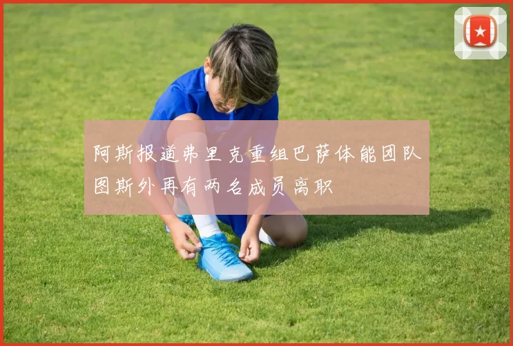 阿斯报道弗里克重组巴萨体能团队图斯外再有两名成员离职
