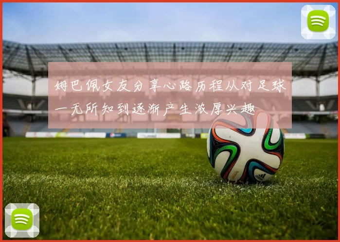 姆巴佩女友分享心路历程从对足球一无所知到逐渐产生浓厚兴趣