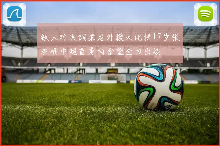铁人对决铜梁龙外援大比拼17岁张洪福中超首秀向余望全力出战