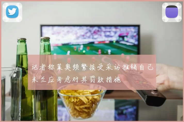 记者称莱奥频繁接受采访推销自己米兰应考虑对其罚款措施