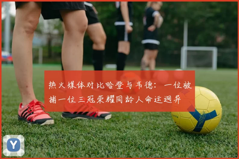 热火媒体对比哈登与韦德：一位被捕一位三冠荣耀同龄人命运迥异