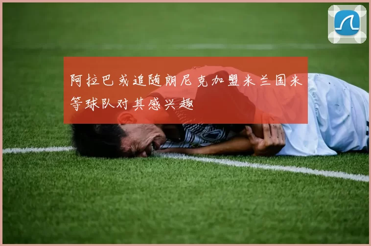 阿拉巴或追随朗尼克加盟米兰国米等球队对其感兴趣
