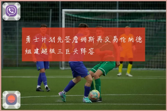 勇士计划先签詹姆斯再交易伦纳德组建超级三巨头阵容