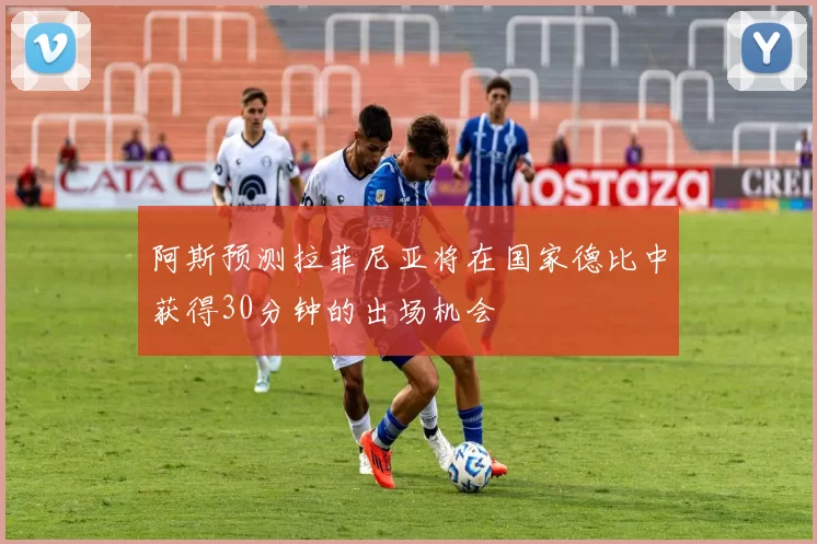 阿斯预测拉菲尼亚将在国家德比中获得30分钟的出场机会