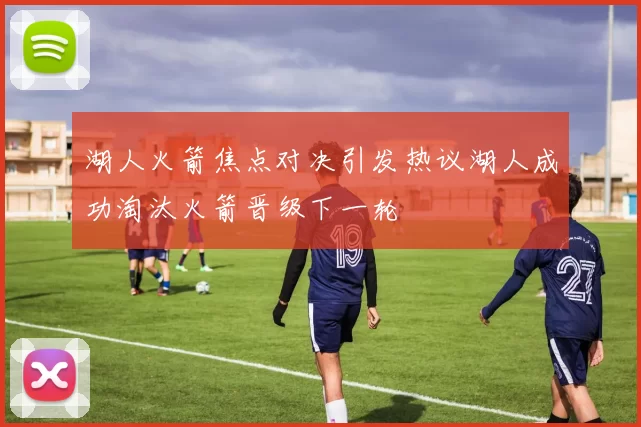 湖人火箭焦点对决引发热议湖人成功淘汰火箭晋级下一轮