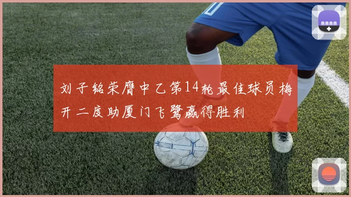 刘子铭荣膺中乙第14轮最佳球员梅开二度助厦门飞鹭赢得胜利