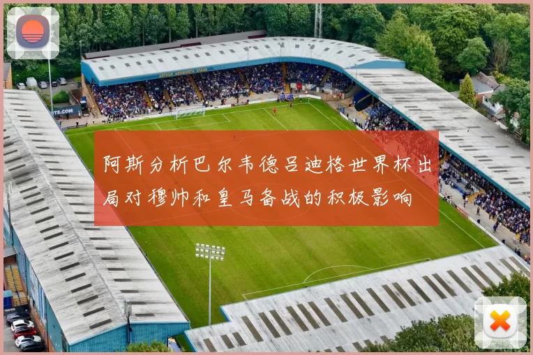 阿斯分析巴尔韦德吕迪格世界杯出局对穆帅和皇马备战的积极影响