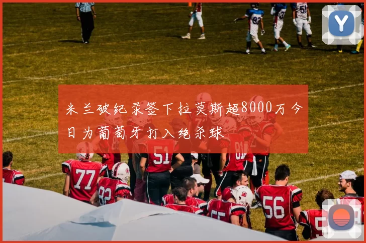 米兰破纪录签下拉莫斯超8000万今日为葡萄牙打入绝杀球