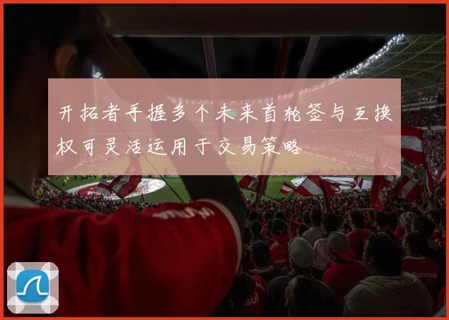 开拓者手握多个未来首轮签与互换权可灵活运用于交易策略