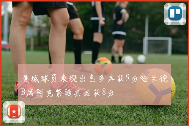 曼城球员表现出色多库获9分哈兰德B席阿克紧随其后获8分
